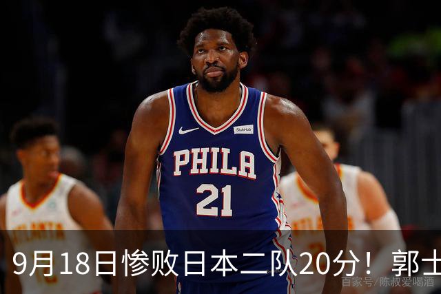 9月18日惨败日本二队20分！郭士强避谈下课，杜锋真能救国篮？